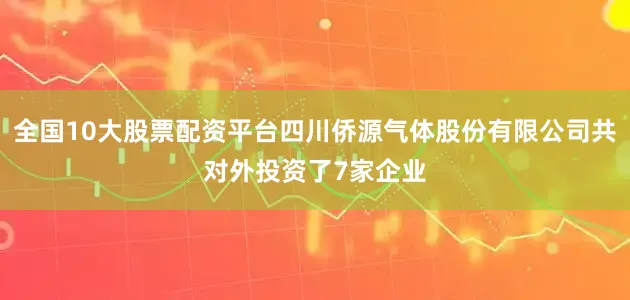 全国10大股票配资平台四川侨源气体股份有限公司共对外投资了7家企业
